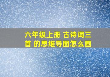 六年级上册 古诗词三首 的思维导图怎么画